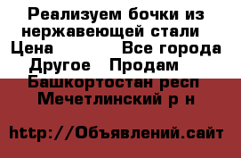 Реализуем бочки из нержавеющей стали › Цена ­ 3 550 - Все города Другое » Продам   . Башкортостан респ.,Мечетлинский р-н